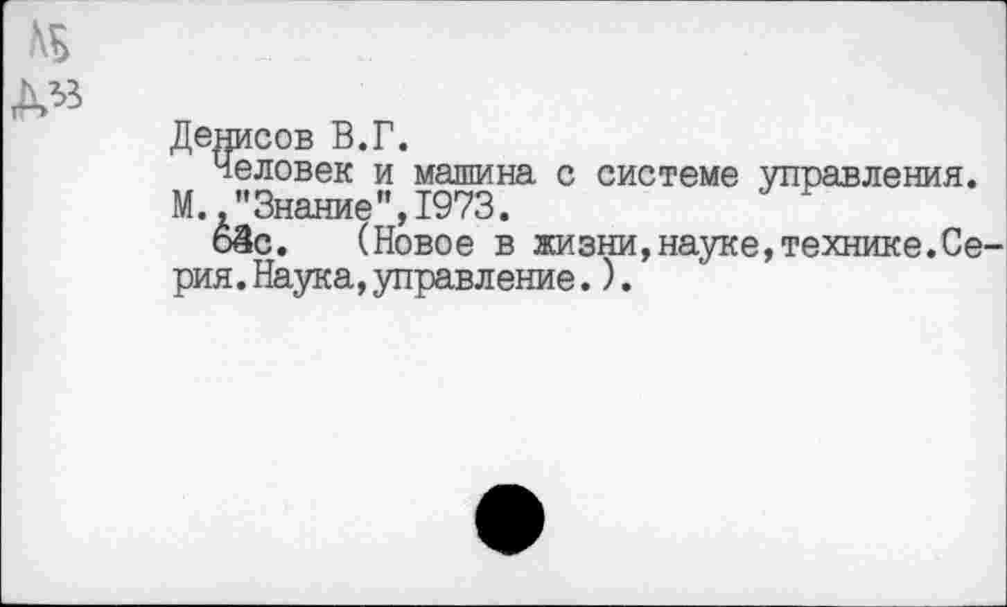 ﻿Денисов В.Г.
Человек и малина с системе управления.
М "Знание",1973.
оЗс. (Новое в жизни,науке,технике.Се рия.Наука,управление.).